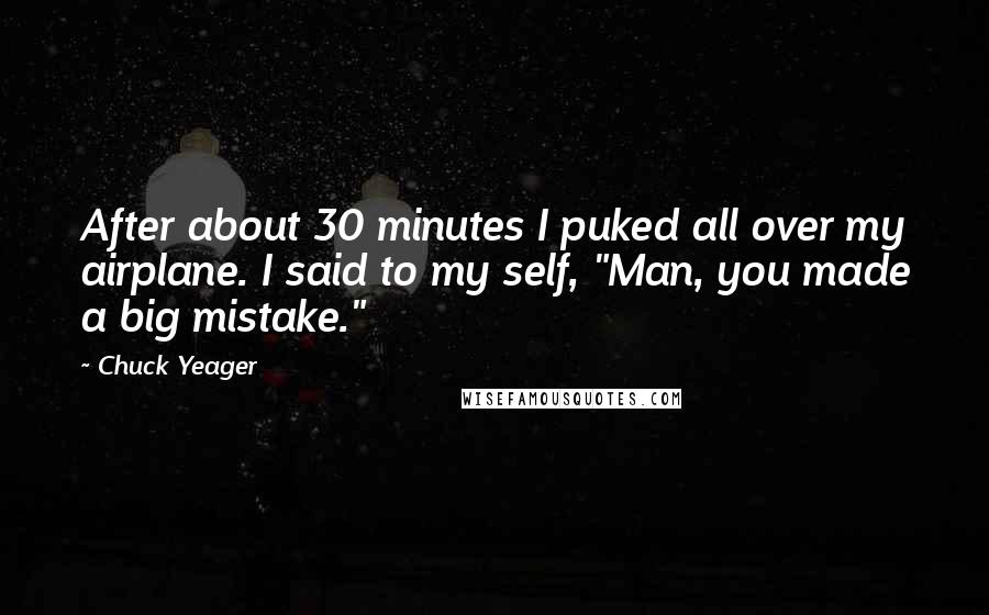 Chuck Yeager Quotes: After about 30 minutes I puked all over my airplane. I said to my self, "Man, you made a big mistake."