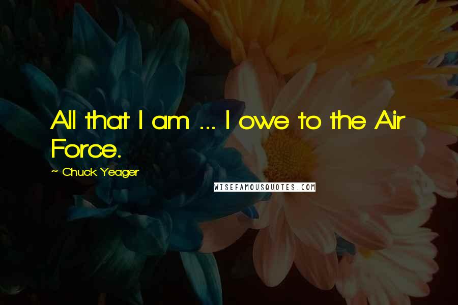 Chuck Yeager Quotes: All that I am ... I owe to the Air Force.