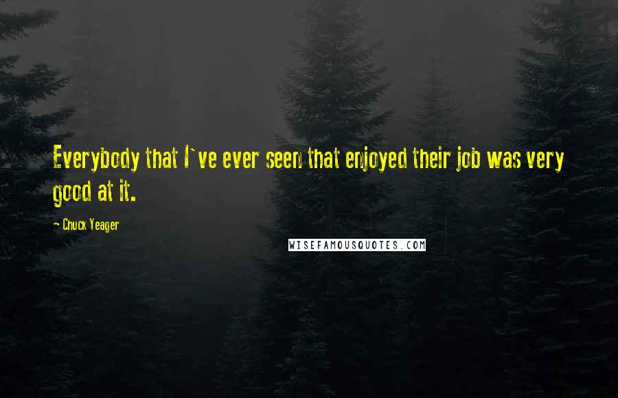 Chuck Yeager Quotes: Everybody that I've ever seen that enjoyed their job was very good at it.