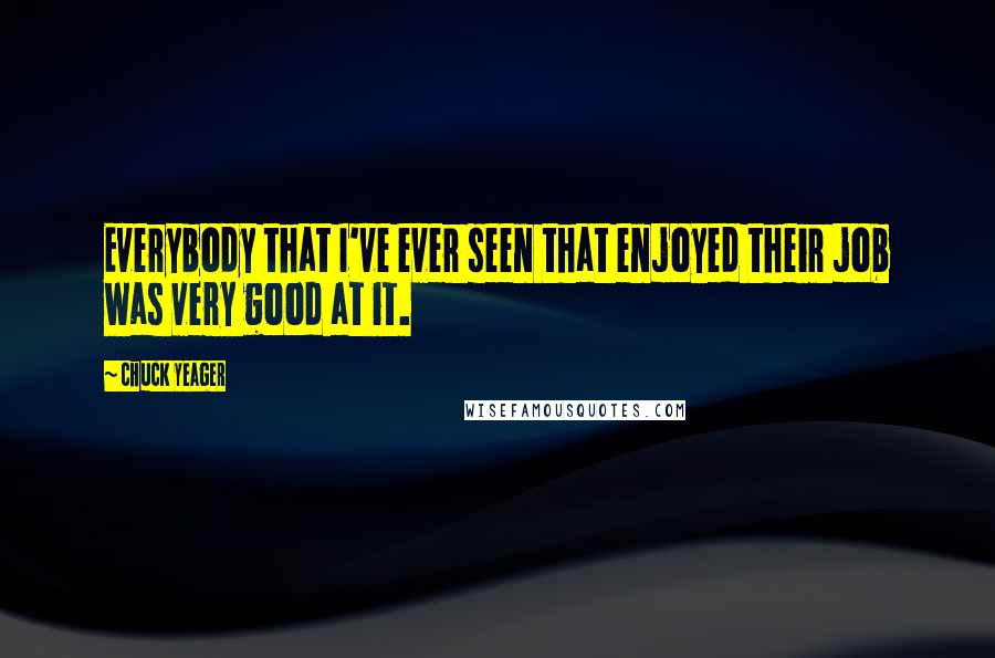 Chuck Yeager Quotes: Everybody that I've ever seen that enjoyed their job was very good at it.