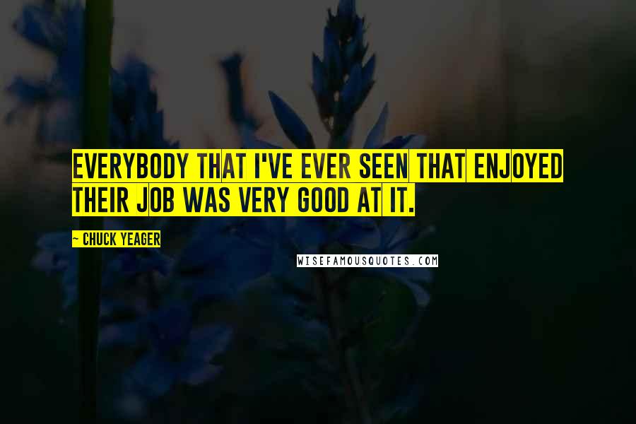 Chuck Yeager Quotes: Everybody that I've ever seen that enjoyed their job was very good at it.