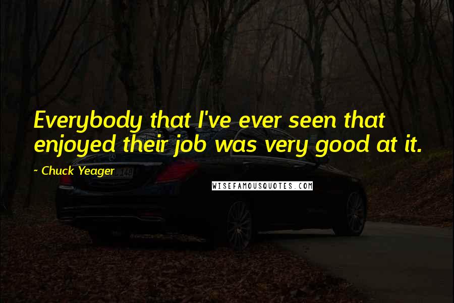 Chuck Yeager Quotes: Everybody that I've ever seen that enjoyed their job was very good at it.