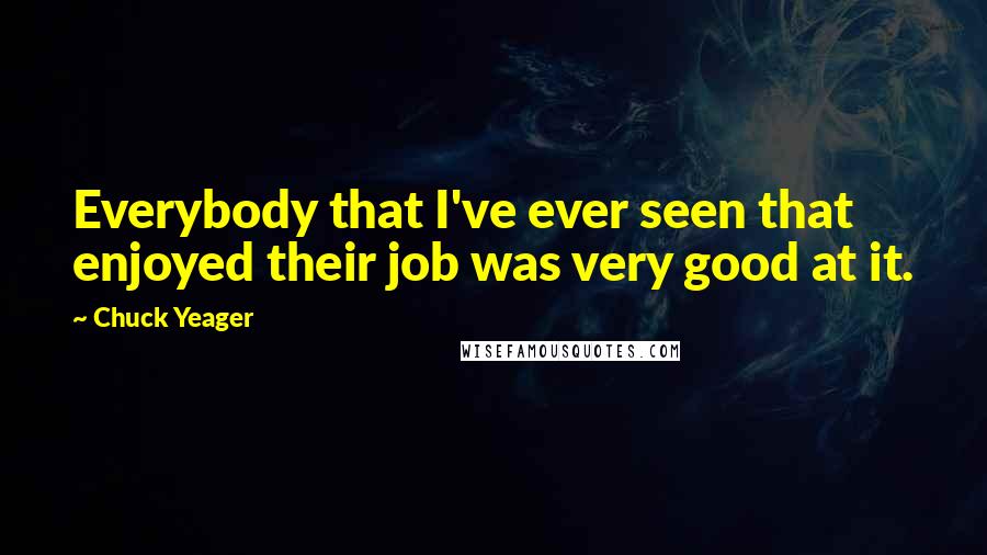 Chuck Yeager Quotes: Everybody that I've ever seen that enjoyed their job was very good at it.