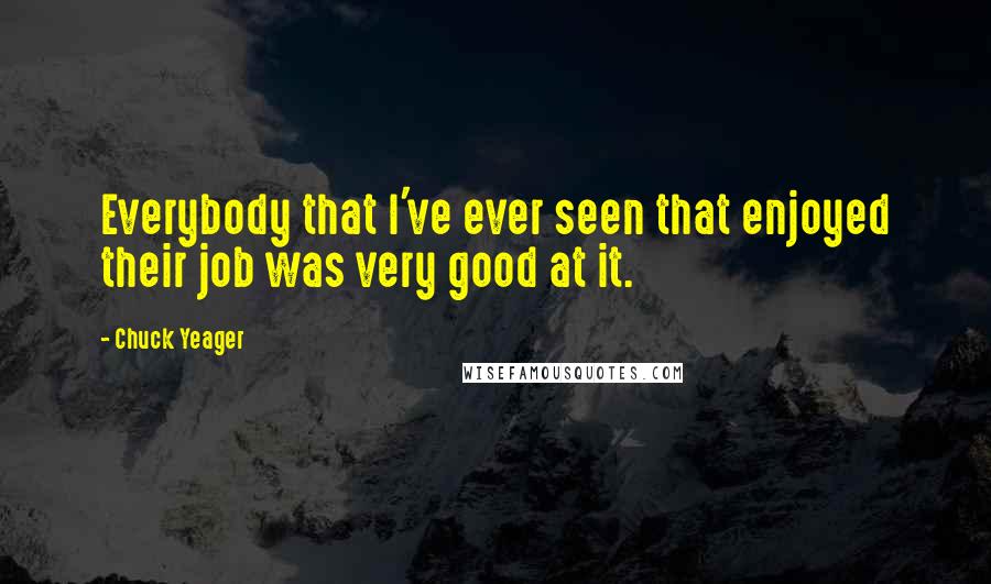Chuck Yeager Quotes: Everybody that I've ever seen that enjoyed their job was very good at it.