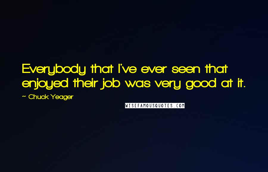 Chuck Yeager Quotes: Everybody that I've ever seen that enjoyed their job was very good at it.