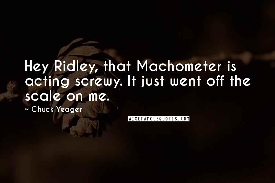 Chuck Yeager Quotes: Hey Ridley, that Machometer is acting screwy. It just went off the scale on me.