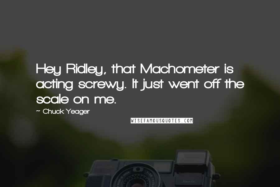 Chuck Yeager Quotes: Hey Ridley, that Machometer is acting screwy. It just went off the scale on me.