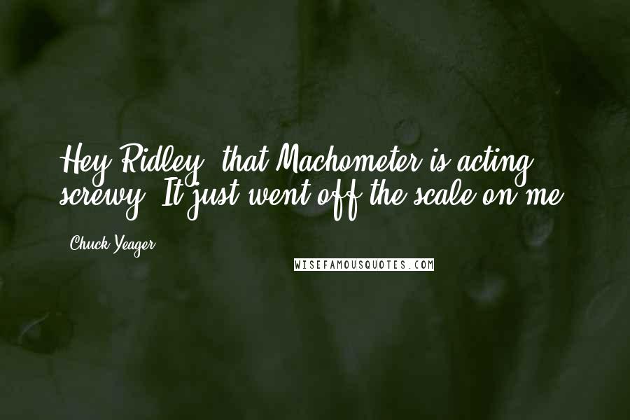 Chuck Yeager Quotes: Hey Ridley, that Machometer is acting screwy. It just went off the scale on me.