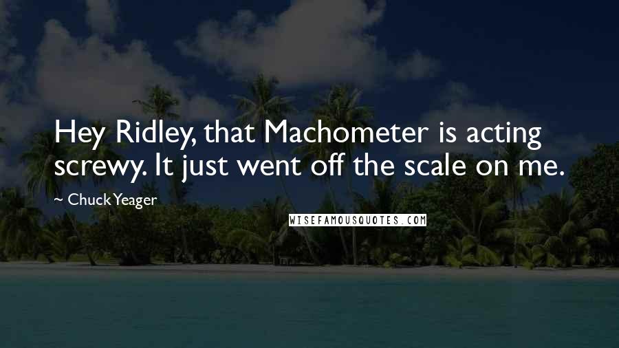 Chuck Yeager Quotes: Hey Ridley, that Machometer is acting screwy. It just went off the scale on me.