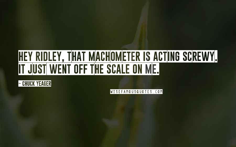Chuck Yeager Quotes: Hey Ridley, that Machometer is acting screwy. It just went off the scale on me.
