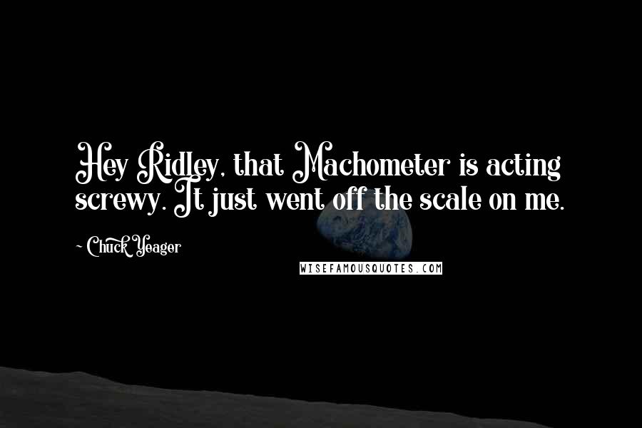 Chuck Yeager Quotes: Hey Ridley, that Machometer is acting screwy. It just went off the scale on me.