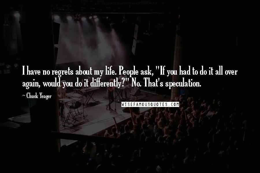 Chuck Yeager Quotes: I have no regrets about my life. People ask, "If you had to do it all over again, would you do it differently?" No. That's speculation.