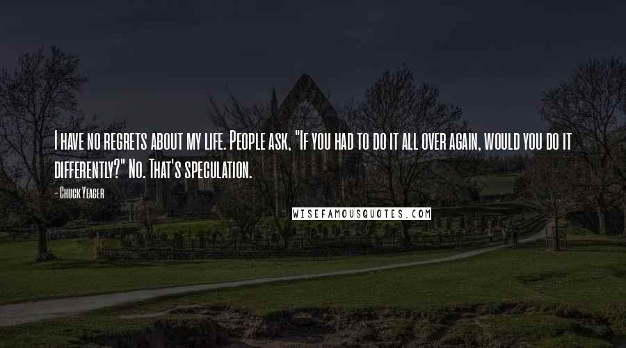 Chuck Yeager Quotes: I have no regrets about my life. People ask, "If you had to do it all over again, would you do it differently?" No. That's speculation.