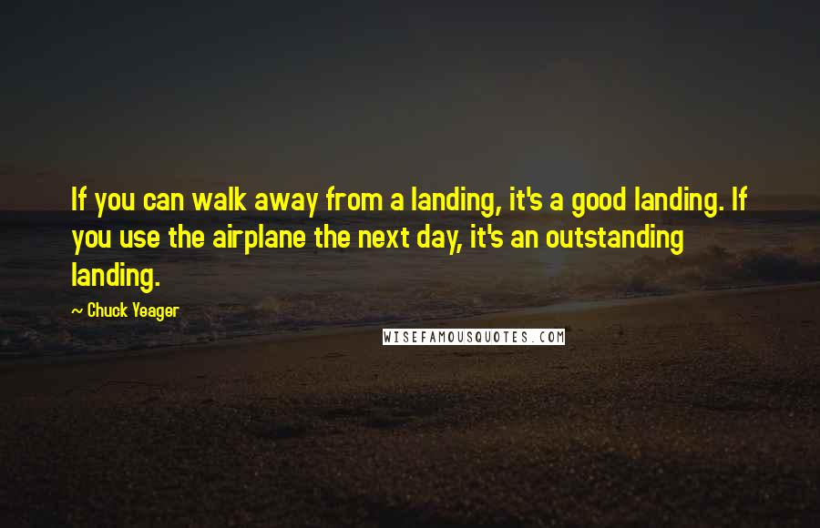 Chuck Yeager Quotes: If you can walk away from a landing, it's a good landing. If you use the airplane the next day, it's an outstanding landing.