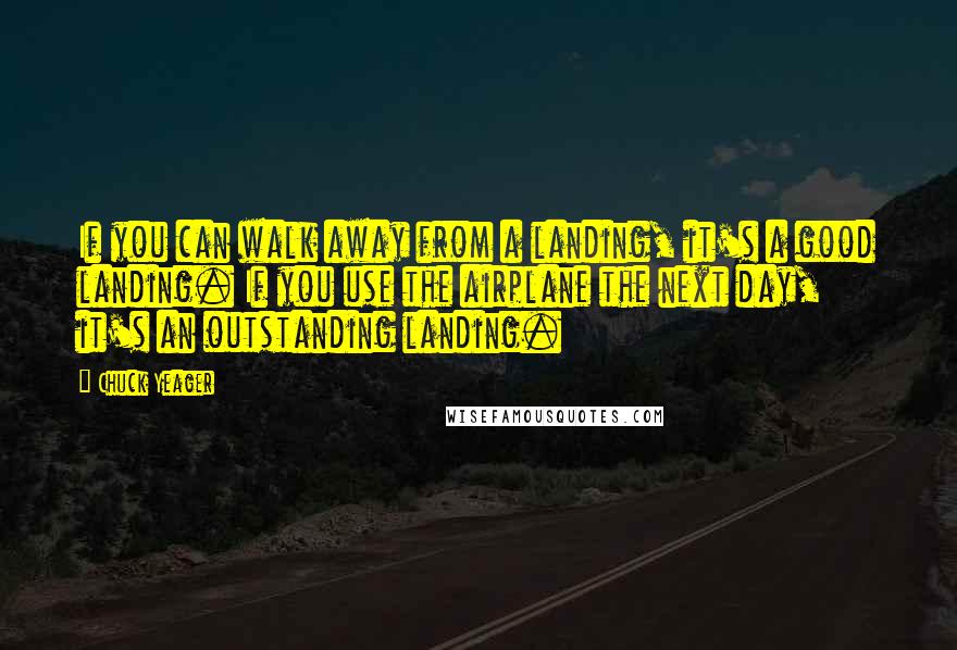 Chuck Yeager Quotes: If you can walk away from a landing, it's a good landing. If you use the airplane the next day, it's an outstanding landing.