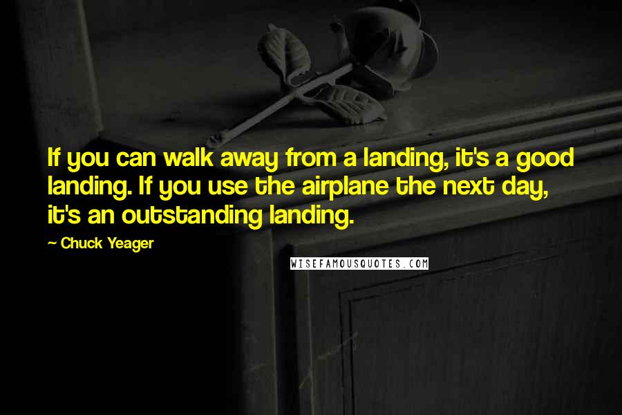 Chuck Yeager Quotes: If you can walk away from a landing, it's a good landing. If you use the airplane the next day, it's an outstanding landing.