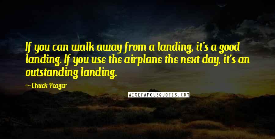 Chuck Yeager Quotes: If you can walk away from a landing, it's a good landing. If you use the airplane the next day, it's an outstanding landing.