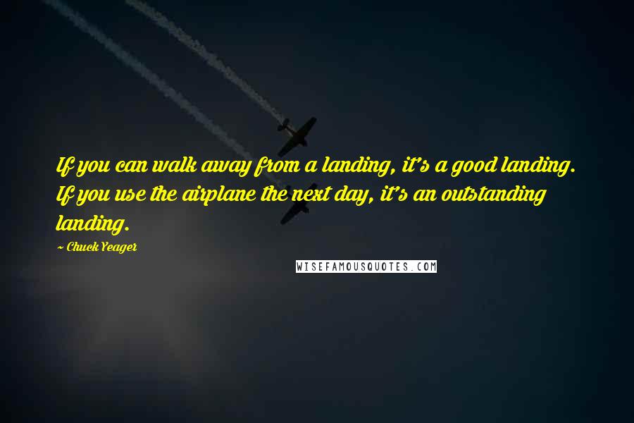 Chuck Yeager Quotes: If you can walk away from a landing, it's a good landing. If you use the airplane the next day, it's an outstanding landing.