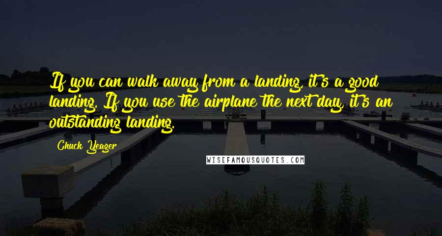 Chuck Yeager Quotes: If you can walk away from a landing, it's a good landing. If you use the airplane the next day, it's an outstanding landing.