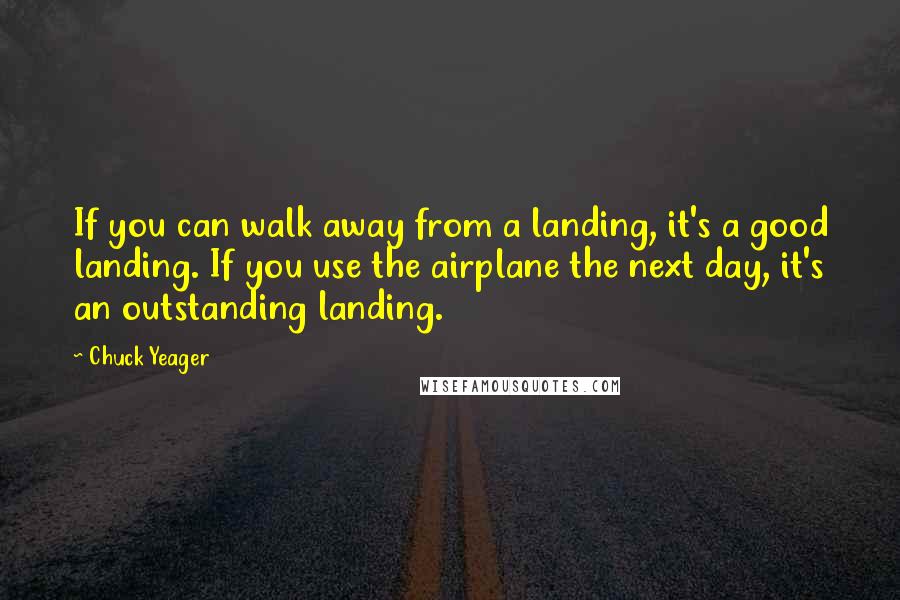 Chuck Yeager Quotes: If you can walk away from a landing, it's a good landing. If you use the airplane the next day, it's an outstanding landing.