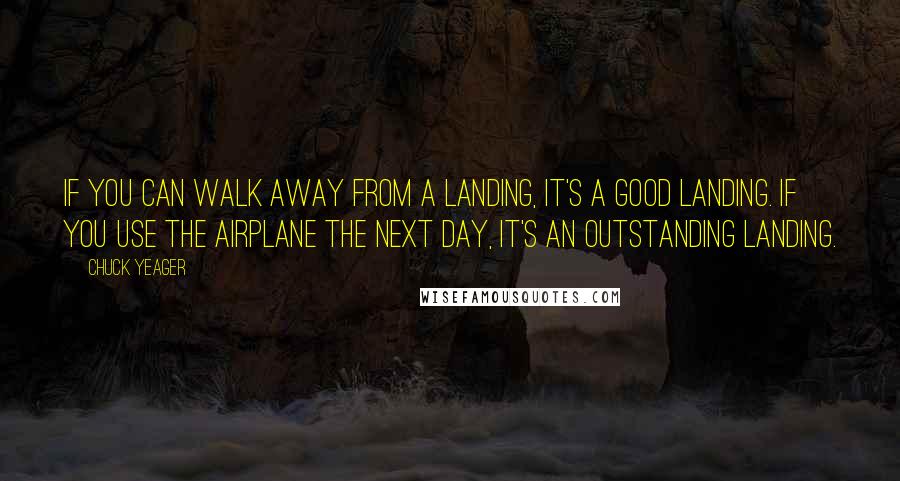 Chuck Yeager Quotes: If you can walk away from a landing, it's a good landing. If you use the airplane the next day, it's an outstanding landing.