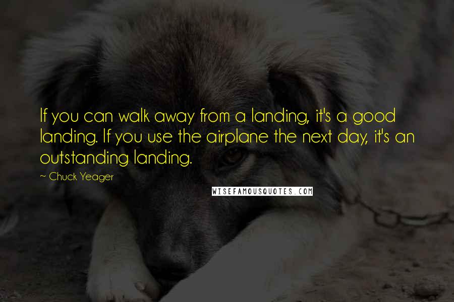 Chuck Yeager Quotes: If you can walk away from a landing, it's a good landing. If you use the airplane the next day, it's an outstanding landing.