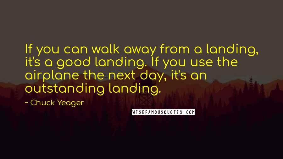 Chuck Yeager Quotes: If you can walk away from a landing, it's a good landing. If you use the airplane the next day, it's an outstanding landing.