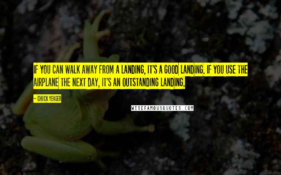 Chuck Yeager Quotes: If you can walk away from a landing, it's a good landing. If you use the airplane the next day, it's an outstanding landing.