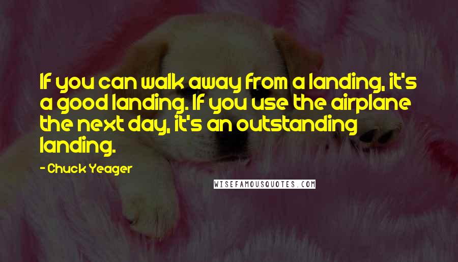 Chuck Yeager Quotes: If you can walk away from a landing, it's a good landing. If you use the airplane the next day, it's an outstanding landing.