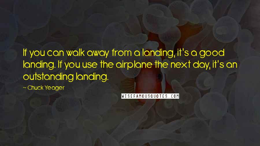 Chuck Yeager Quotes: If you can walk away from a landing, it's a good landing. If you use the airplane the next day, it's an outstanding landing.