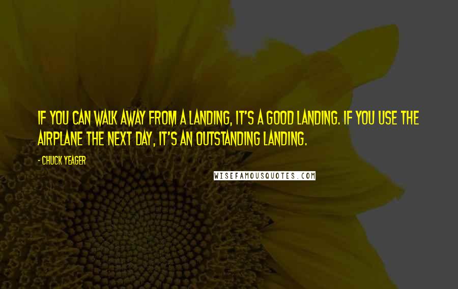 Chuck Yeager Quotes: If you can walk away from a landing, it's a good landing. If you use the airplane the next day, it's an outstanding landing.