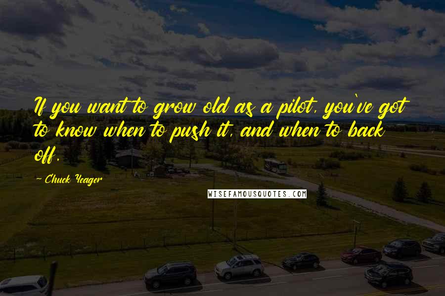 Chuck Yeager Quotes: If you want to grow old as a pilot, you've got to know when to push it, and when to back off.