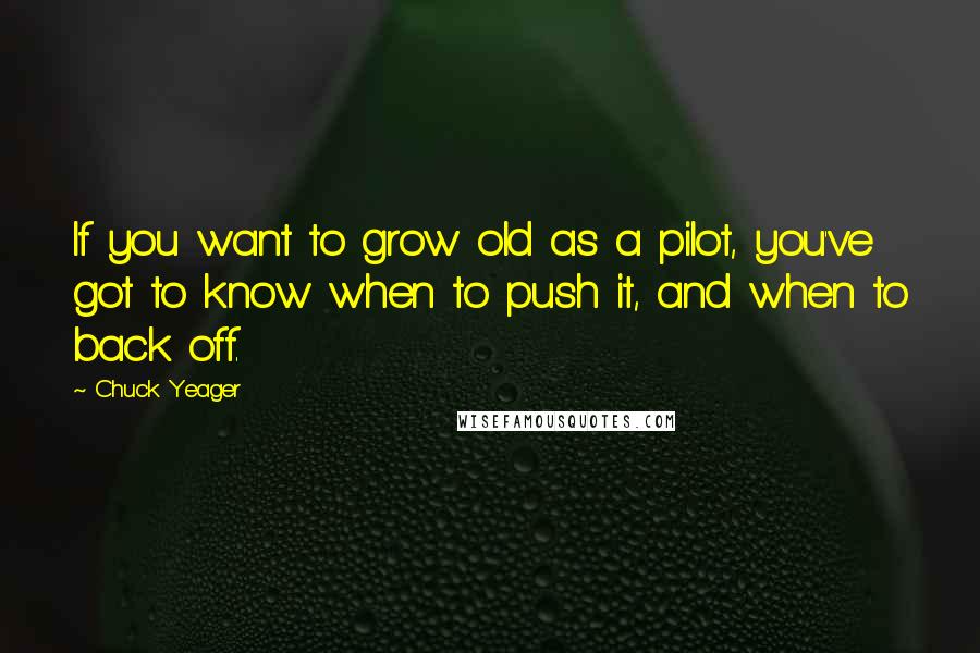Chuck Yeager Quotes: If you want to grow old as a pilot, you've got to know when to push it, and when to back off.