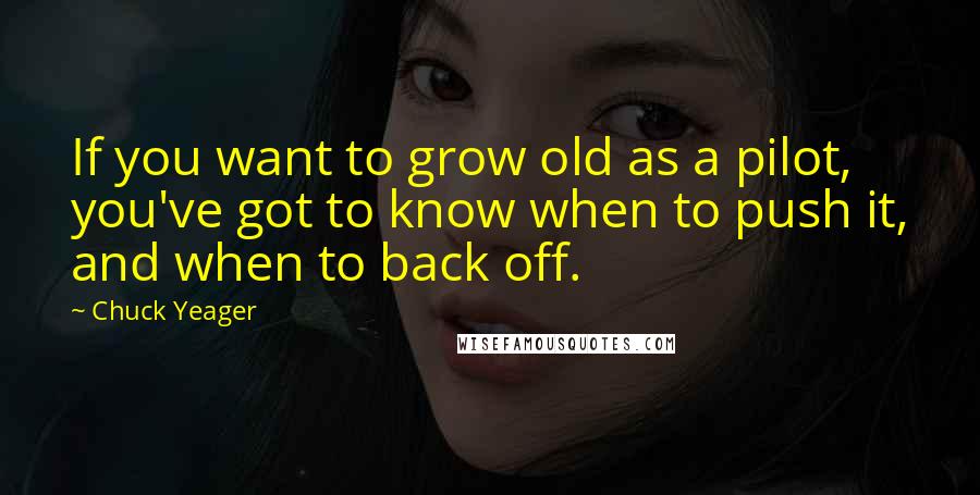 Chuck Yeager Quotes: If you want to grow old as a pilot, you've got to know when to push it, and when to back off.