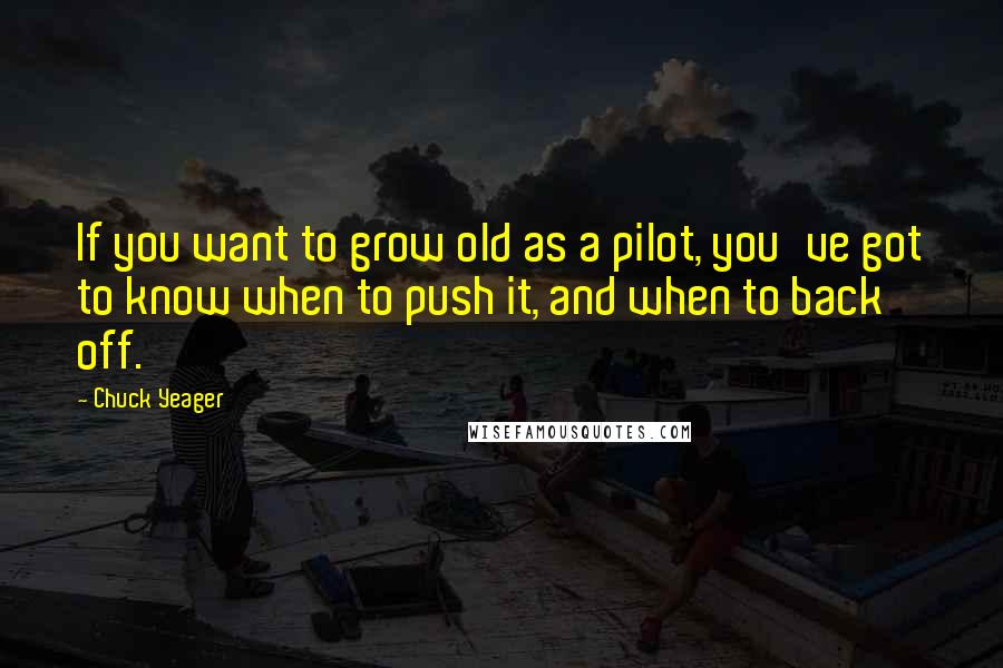 Chuck Yeager Quotes: If you want to grow old as a pilot, you've got to know when to push it, and when to back off.