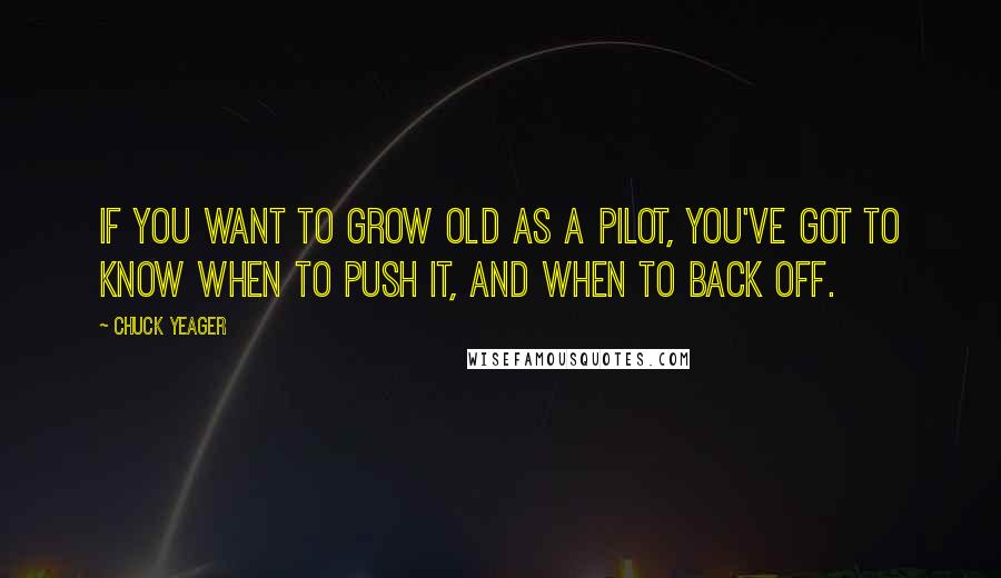 Chuck Yeager Quotes: If you want to grow old as a pilot, you've got to know when to push it, and when to back off.