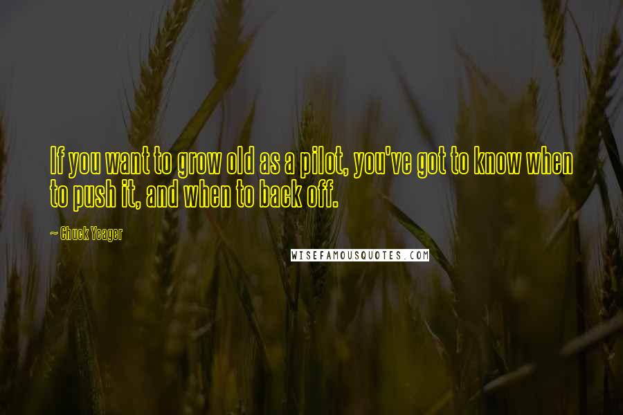 Chuck Yeager Quotes: If you want to grow old as a pilot, you've got to know when to push it, and when to back off.