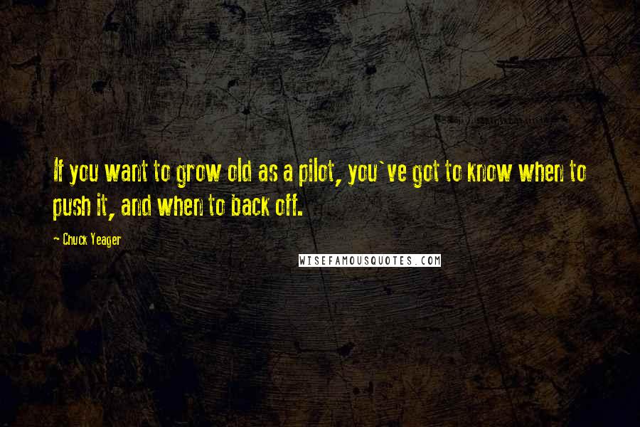 Chuck Yeager Quotes: If you want to grow old as a pilot, you've got to know when to push it, and when to back off.