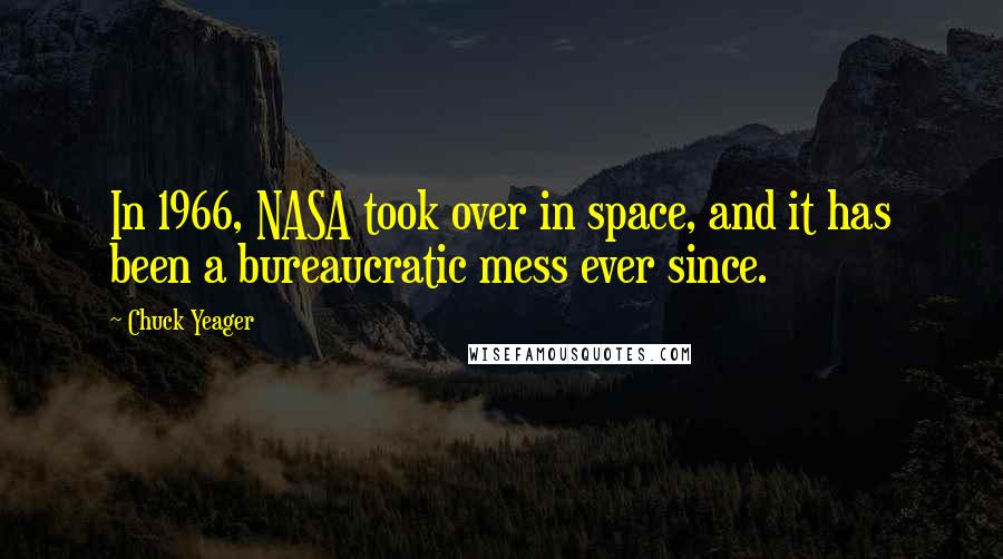 Chuck Yeager Quotes: In 1966, NASA took over in space, and it has been a bureaucratic mess ever since.