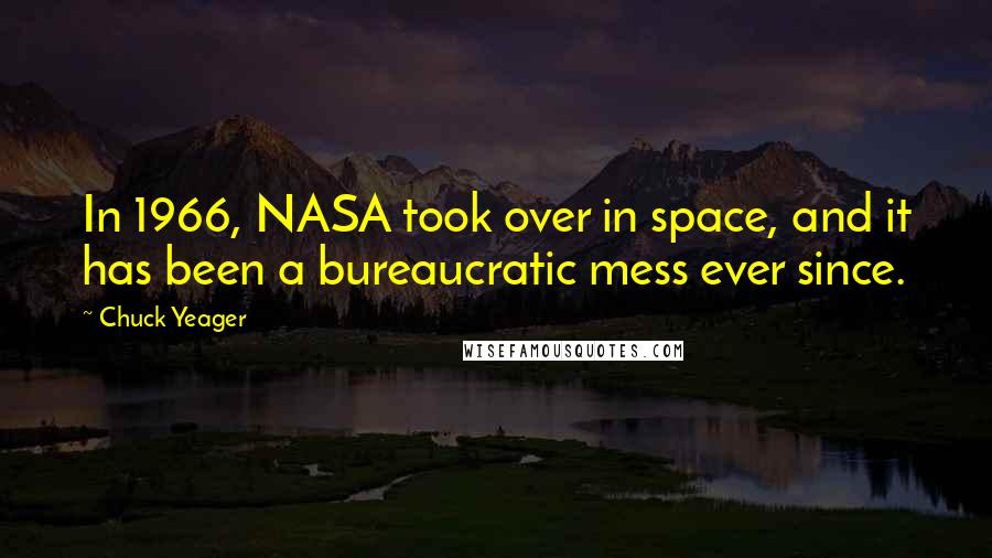 Chuck Yeager Quotes: In 1966, NASA took over in space, and it has been a bureaucratic mess ever since.