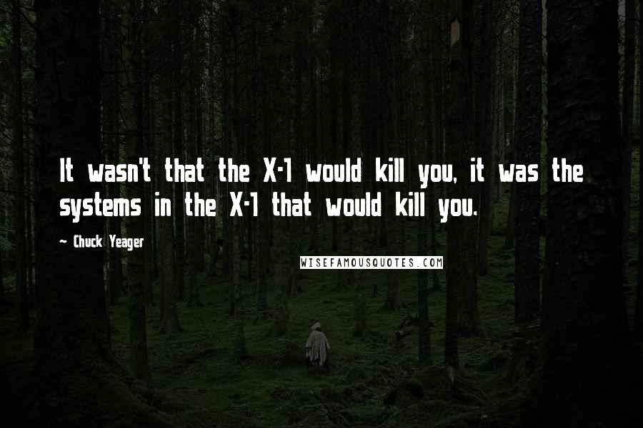 Chuck Yeager Quotes: It wasn't that the X-1 would kill you, it was the systems in the X-1 that would kill you.