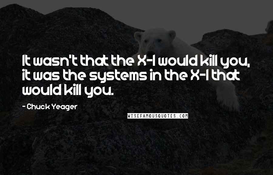 Chuck Yeager Quotes: It wasn't that the X-1 would kill you, it was the systems in the X-1 that would kill you.