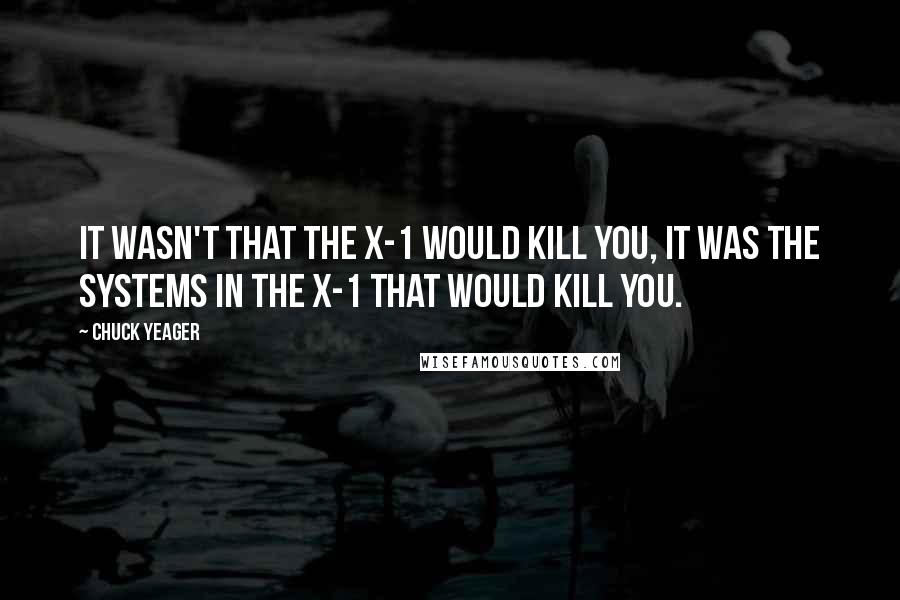 Chuck Yeager Quotes: It wasn't that the X-1 would kill you, it was the systems in the X-1 that would kill you.