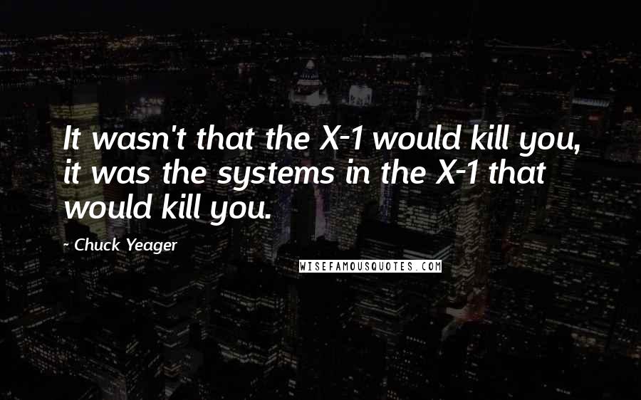 Chuck Yeager Quotes: It wasn't that the X-1 would kill you, it was the systems in the X-1 that would kill you.