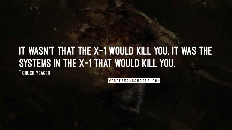 Chuck Yeager Quotes: It wasn't that the X-1 would kill you, it was the systems in the X-1 that would kill you.