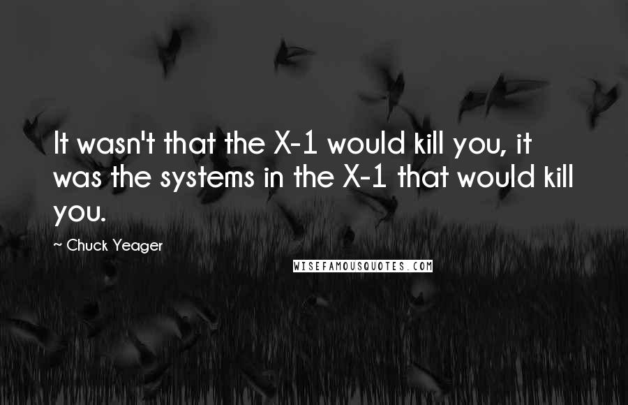 Chuck Yeager Quotes: It wasn't that the X-1 would kill you, it was the systems in the X-1 that would kill you.