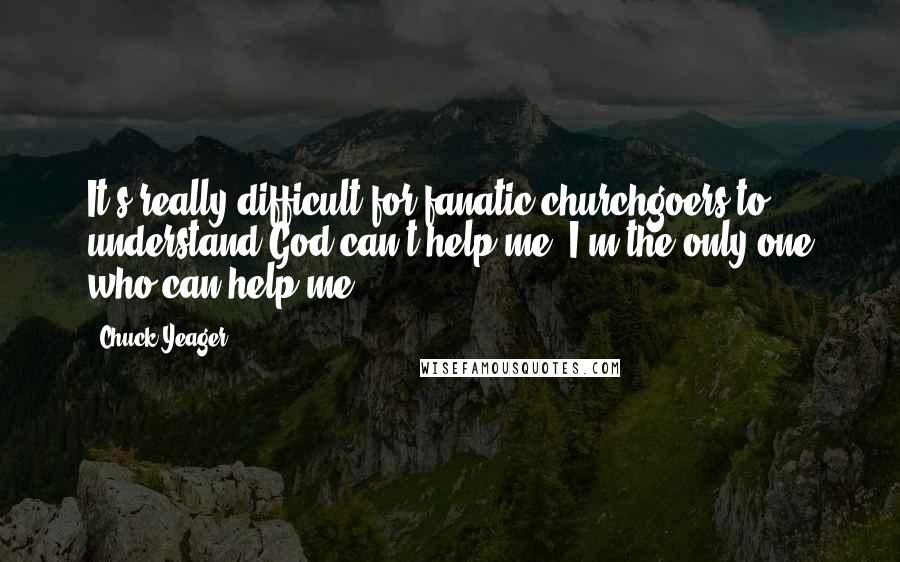 Chuck Yeager Quotes: It's really difficult for fanatic churchgoers to understand God can't help me. I'm the only one who can help me.