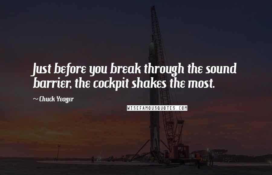 Chuck Yeager Quotes: Just before you break through the sound barrier, the cockpit shakes the most.