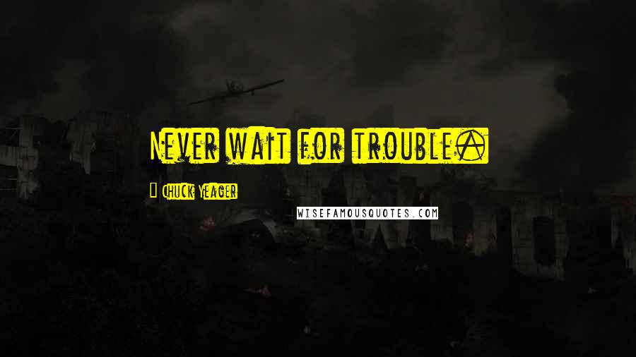 Chuck Yeager Quotes: Never wait for trouble.