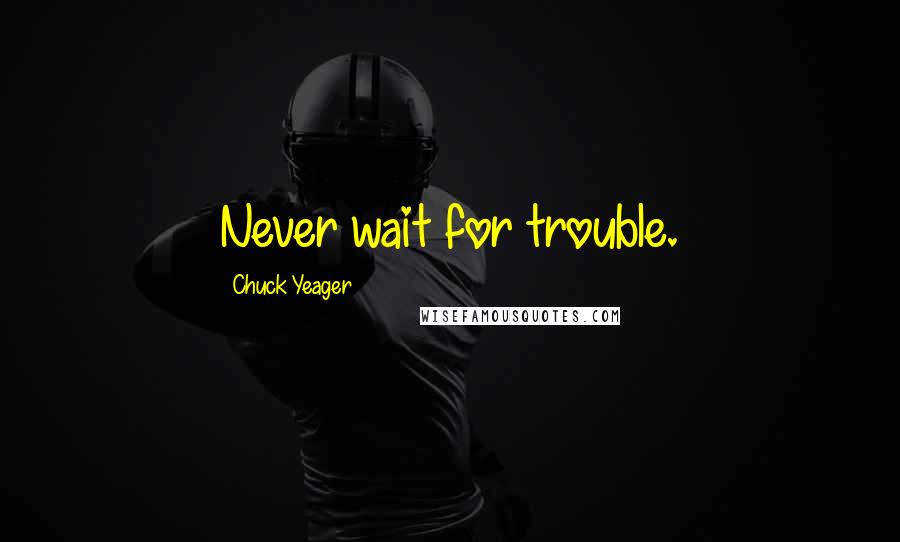 Chuck Yeager Quotes: Never wait for trouble.